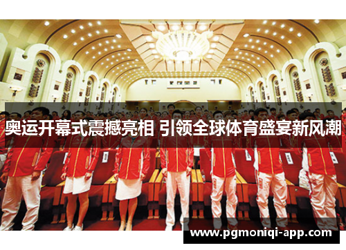 奥运开幕式震撼亮相 引领全球体育盛宴新风潮