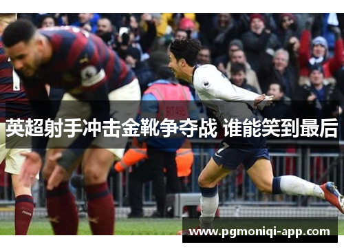 英超射手冲击金靴争夺战 谁能笑到最后